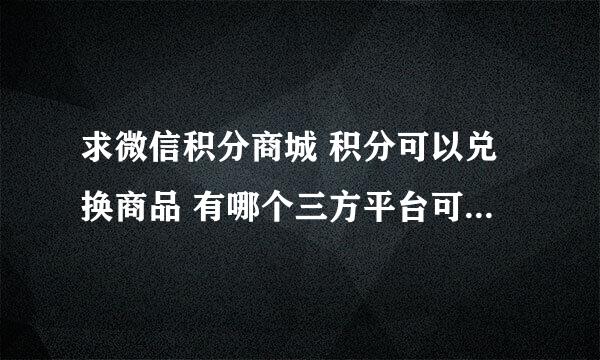 求微信积分商城 积分可以兑换商品 有哪个三方平台可以做到吗