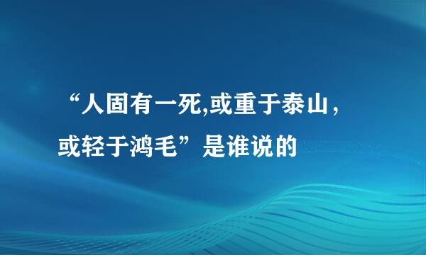 “人固有一死,或重于泰山，或轻于鸿毛”是谁说的