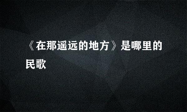 《在那遥远的地方》是哪里的民歌