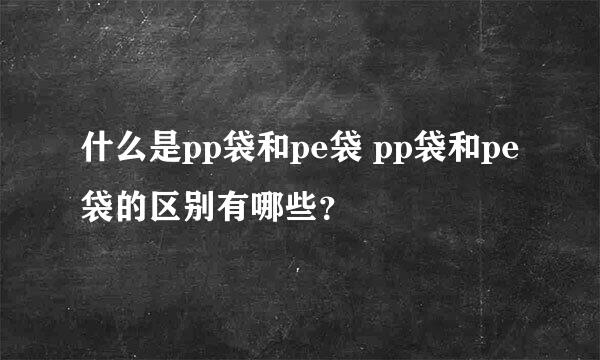 什么是pp袋和pe袋 pp袋和pe袋的区别有哪些？