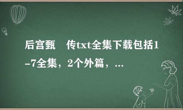 后宫甄嬛传txt全集下载包括1-7全集，2个外篇，2个番外，1个续玉簟秋，后宫系列-密嫔小传。 请发到我邮箱