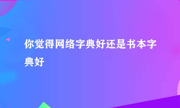 你觉得网络字典好还是书本字典好