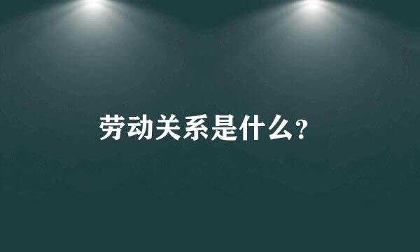 劳动关系是什么？