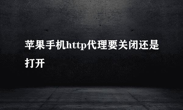 苹果手机http代理要关闭还是打开