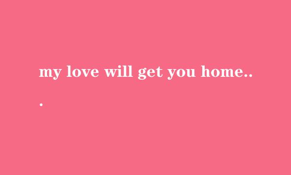 my love will get you home 什么意思