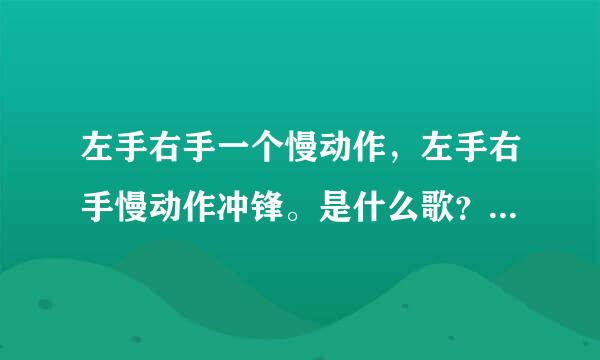 左手右手一个慢动作，左手右手慢动作冲锋。是什么歌？它的歌词是什么？