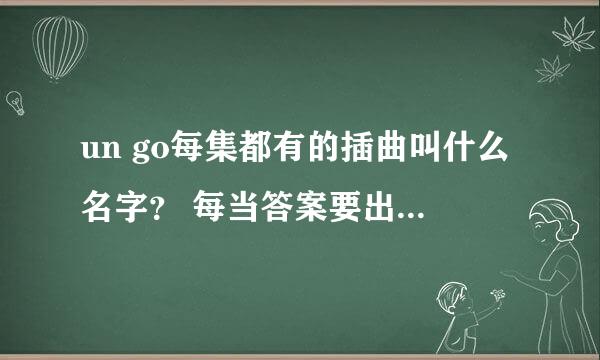 un go每集都有的插曲叫什么名字？ 每当答案要出来都会有的音乐 是音乐~没有人唱的那个