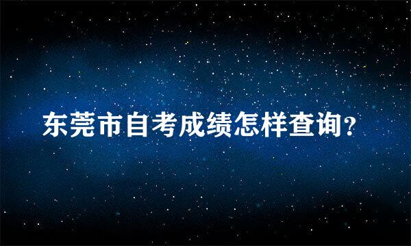 东莞市自考成绩怎样查询？