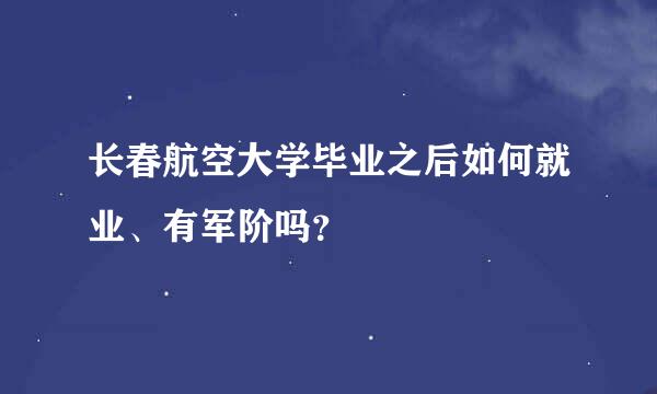 长春航空大学毕业之后如何就业、有军阶吗？