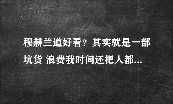 穆赫兰道好看？其实就是一部坑货 浪费我时间还把人都搞生气那么多人在那拍马叫好！想吐