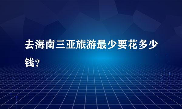 去海南三亚旅游最少要花多少钱？