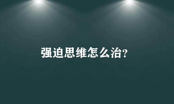 强迫思维怎么治？