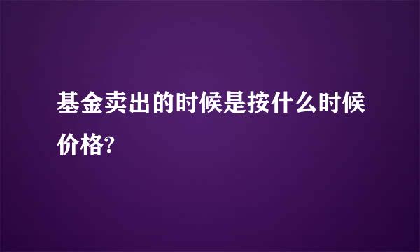 基金卖出的时候是按什么时候价格?