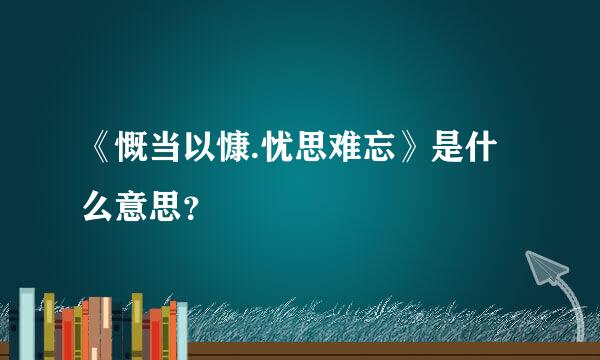 《慨当以慷.忧思难忘》是什么意思？