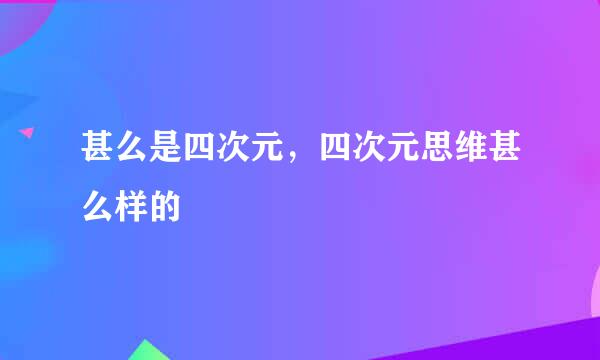 甚么是四次元，四次元思维甚么样的