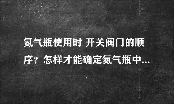 氮气瓶使用时 开关阀门的顺序？怎样才能确定氮气瓶中的氮气是否用完？