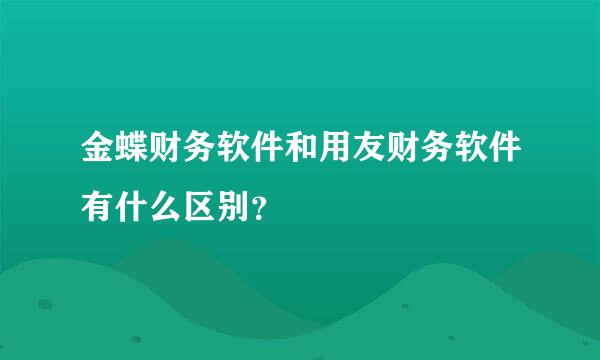 金蝶财务软件和用友财务软件有什么区别？