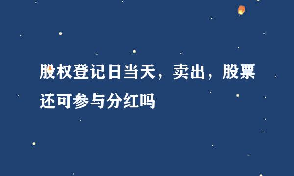 股权登记日当天，卖出，股票还可参与分红吗