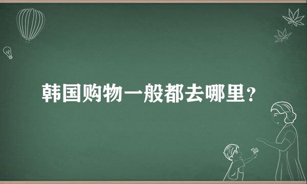 韩国购物一般都去哪里？