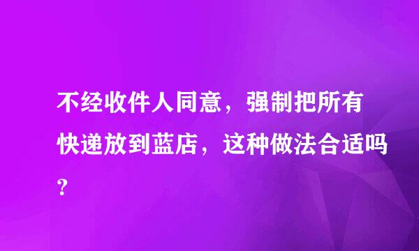 不经收件人同意，强制把所有快递放到蓝店，这种做法合适吗？