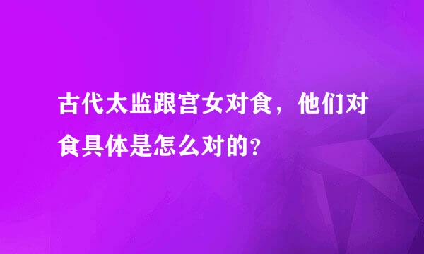 古代太监跟宫女对食，他们对食具体是怎么对的？