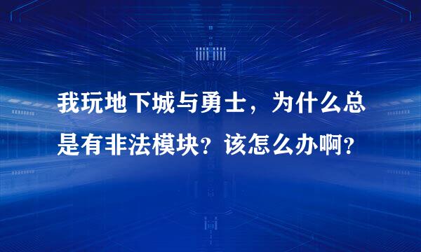 我玩地下城与勇士，为什么总是有非法模块？该怎么办啊？