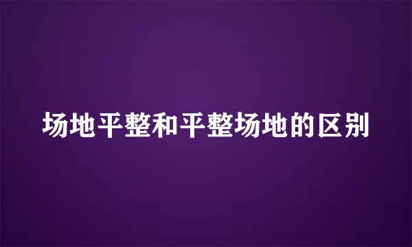 场地平整和平整场地的区别