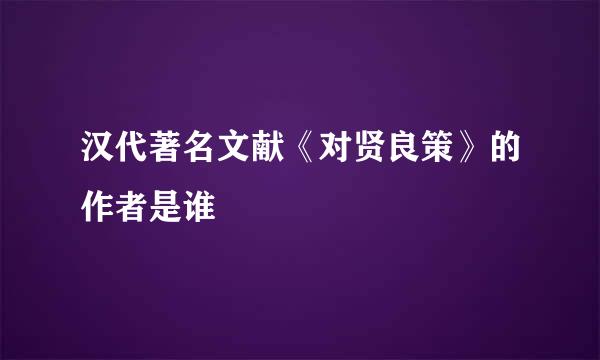 汉代著名文献《对贤良策》的作者是谁