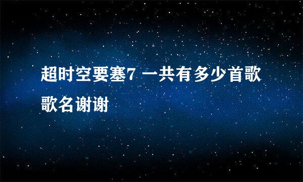 超时空要塞7 一共有多少首歌 歌名谢谢