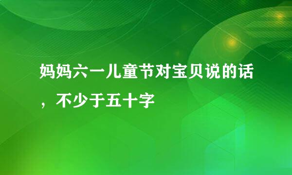 妈妈六一儿童节对宝贝说的话，不少于五十字