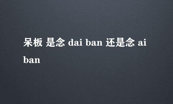 呆板 是念 dai ban 还是念 ai ban