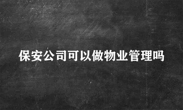 保安公司可以做物业管理吗