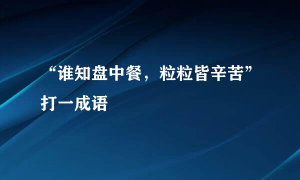 “谁知盘中餐，粒粒皆辛苦”打一成语