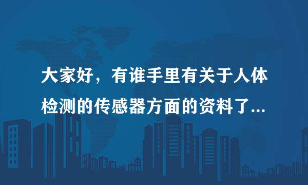 大家好，有谁手里有关于人体检测的传感器方面的资料了？比如，检测一个人体具体部位电量和电场变化的那种