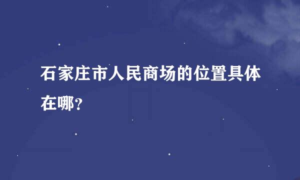 石家庄市人民商场的位置具体在哪？