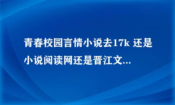 青春校园言情小说去17k 还是小说阅读网还是晋江文学网，三个哪个最好，就福利、读者点击量、还有上架条