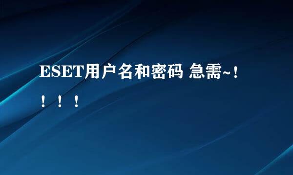 ESET用户名和密码 急需~！！！！