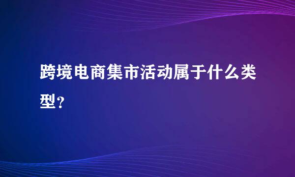 跨境电商集市活动属于什么类型？