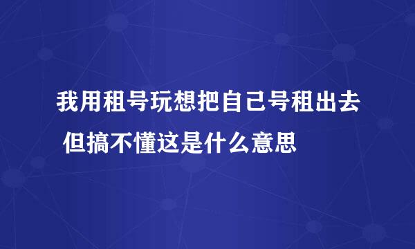 我用租号玩想把自己号租出去 但搞不懂这是什么意思