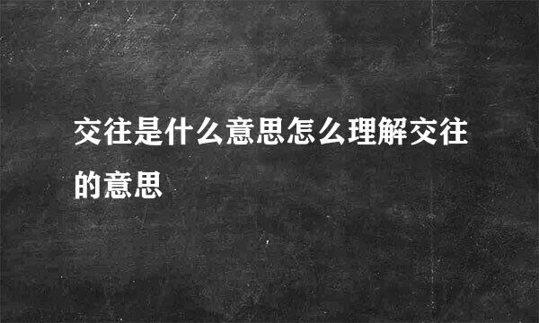 交往是什么意思怎么理解交往的意思