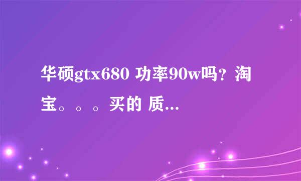 华硕gtx680 功率90w吗？淘宝。。。买的 质量怎么样