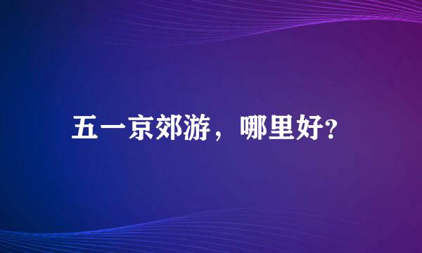 五一京郊游，哪里好？