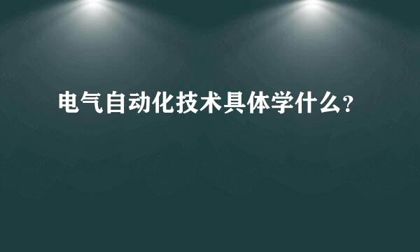 电气自动化技术具体学什么？