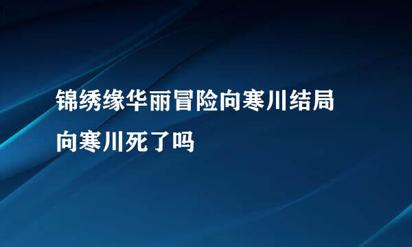 锦绣缘华丽冒险向寒川结局 向寒川死了吗