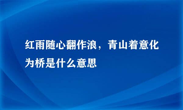 红雨随心翻作浪，青山着意化为桥是什么意思