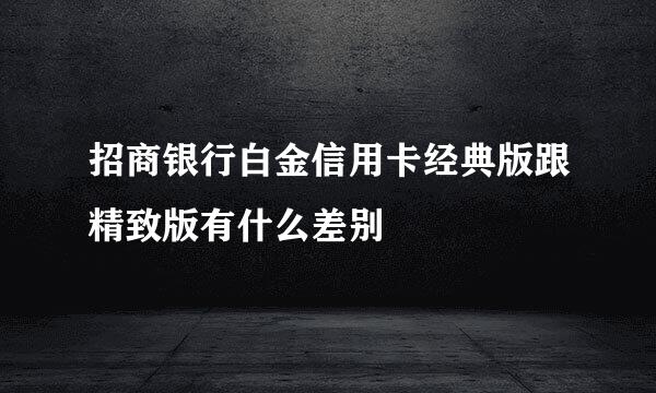 招商银行白金信用卡经典版跟精致版有什么差别