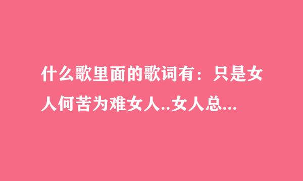 什么歌里面的歌词有：只是女人何苦为难女人..女人总是一往情深...??