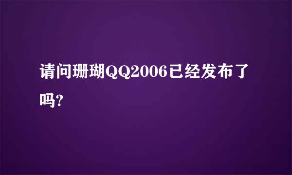 请问珊瑚QQ2006已经发布了吗?