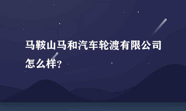 马鞍山马和汽车轮渡有限公司怎么样？