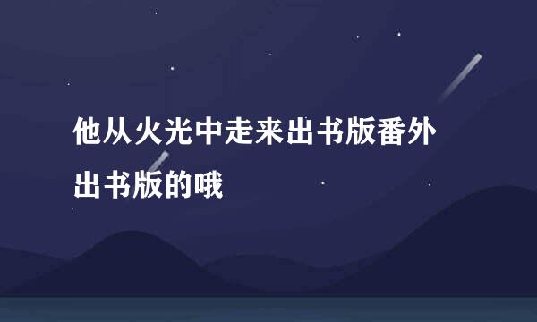 他从火光中走来出书版番外 出书版的哦